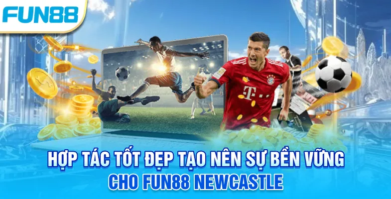 Fun88 Newcastle - Thương Vụ Tốn Nhiều Giấy Mực Truyền Thông Hợp tác tốt đẹp tạo nên sự bền vững cho Fun88 Newcastle
