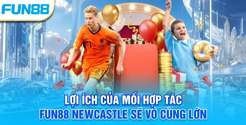 Fun88 Newcastle - Thương Vụ Tốn Nhiều Giấy Mực Truyền Thông Lợi ích của mối hợp tác Fun88 Newcastle sẽ vô cùng lớn
