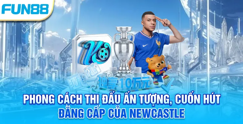 Fun88 Newcastle - Thương Vụ Tốn Nhiều Giấy Mực Truyền Thông Phong cách thi đấu ấn tượng, cuốn hút đẳng cấp của Newcastle